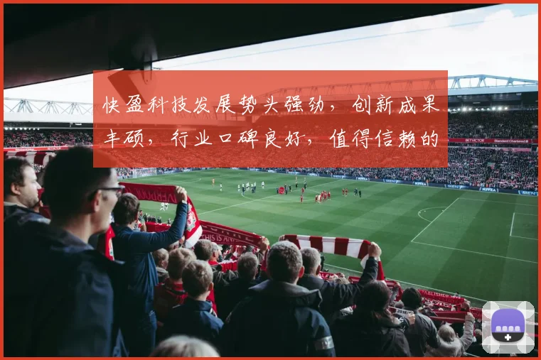 快盈科技发展势头强劲，创新成果丰硕，行业口碑良好，值得信赖的科技企业，不容错过
