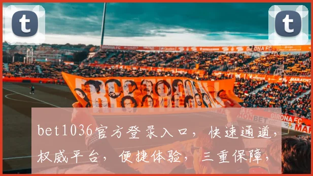 bet1036官方登录入口，快速通道，权威平台，便捷体验，三重保障，放心登录