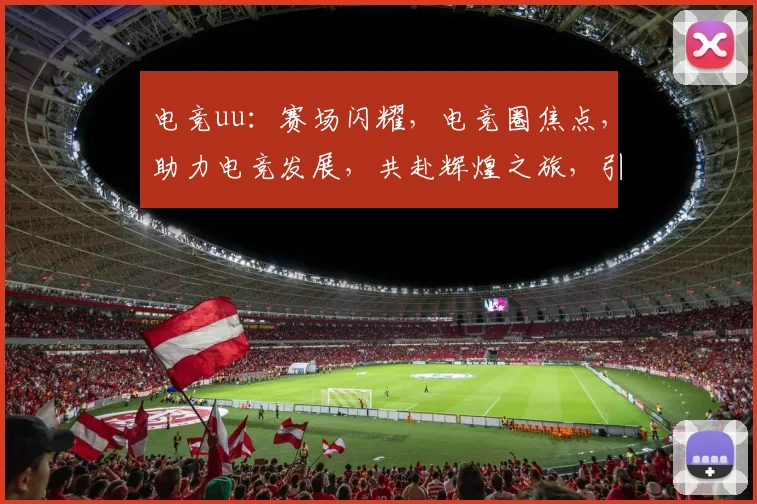 电竞uu：赛场闪耀，电竞圈焦点，助力电竞发展，共赴辉煌之旅，引领潮流