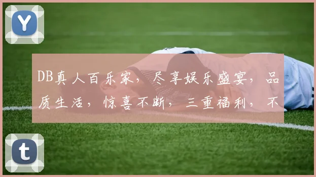 DB真人百乐家，尽享娱乐盛宴，品质生活，惊喜不断，三重福利，不容错过