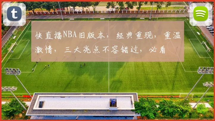 快直播NBA旧版本，经典重现，重温激情，三大亮点不容错过，必看
