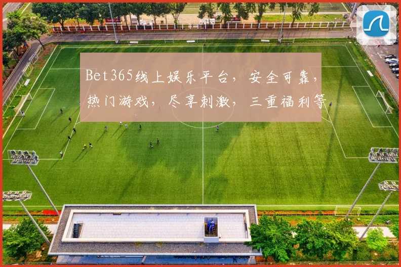 Bet365线上娱乐平台，安全可靠，热门游戏，尽享刺激，三重福利等你来
