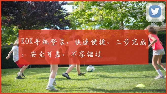 KOK手机登录，快速便捷，三步完成，安全可靠，不容错过