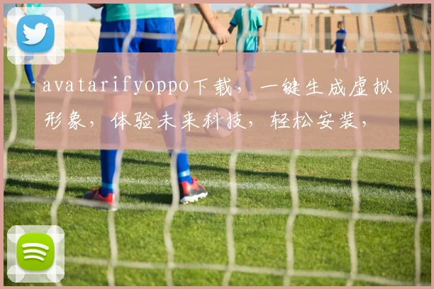 avatarifyoppo下载，一键生成虚拟形象，体验未来科技，轻松安装，三步搞定，不容错过