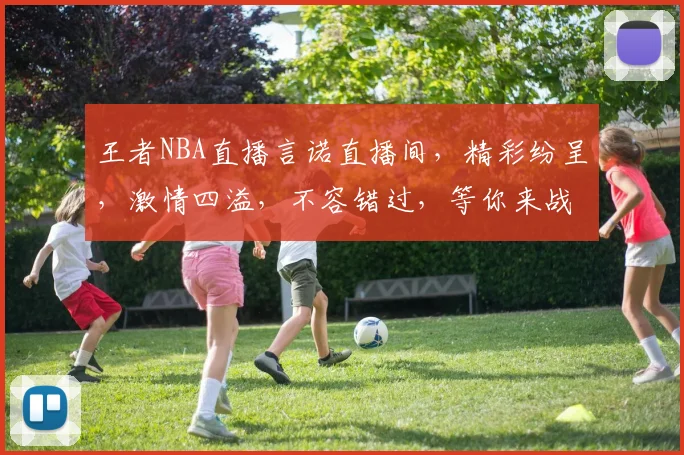 王者NBA直播言诺直播间，精彩纷呈，激情四溢，不容错过，等你来战