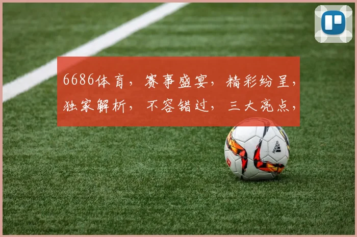 6686体育，赛事盛宴，精彩纷呈，独家解析，不容错过，三大亮点，尽在掌握