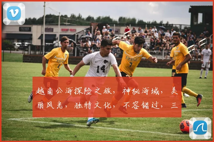 越南公海探险之旅，神秘海域，美丽风光，独特文化，不容错过，三个亮点，必看